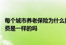每个城市养老保险为什么扣的不一样 每个城市的养老保险缴费是一样的吗 