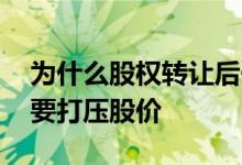为什么股权转让后一直跌 为什么转让股权前要打压股价