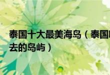 泰国十大最美海岛（泰国哪个海岛好玩又景色美泰国最值得去的岛屿）
