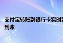 支付宝转账到银行卡实时到账 支付宝转账到银行卡什么时候到账