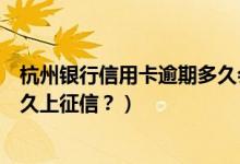 杭州银行信用卡逾期多久会上征信（杭州银行信用卡逾期多久上征信？）