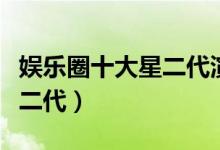 娱乐圈十大星二代演员（这些演员原来都是星二代）