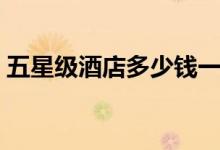 五星级酒店多少钱一晚（入住需要注意什么）