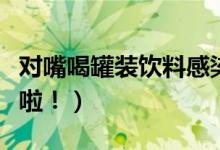 对嘴喝罐装饮料感染出血热（消费者需要注意啦！）