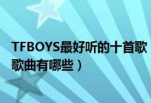 TFBOYS最好听的十首歌（tfboys歌曲排行榜tfboys好听的歌曲有哪些）