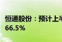 恒通股份：预计上半年净利同比减少48.5%到66.5%