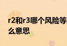 r2和r3哪个风险等级高 基金风险等级r3是什么意思