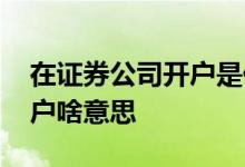 在证券公司开户是什么意思 询问一下证券开户啥意思 