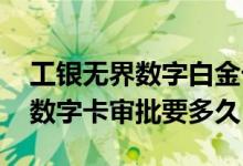 工银无界数字白金卡审批多久 工银无界白金数字卡审批要多久