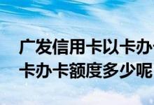 广发信用卡以卡办卡额度多少 广发信用卡以卡办卡额度多少呢