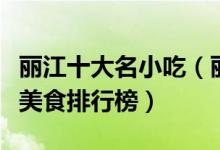 丽江十大名小吃（丽江名小吃有哪些丽江必吃美食排行榜）