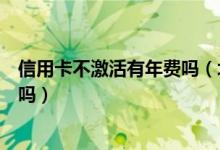 信用卡不激活有年费吗（北京农商银行信用卡没激活有年费吗）