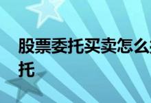 股票委托买卖怎么操作 股票怎样进行买卖委托