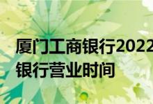 厦门工商银行2022年春节营业时间 厦门工商银行营业时间