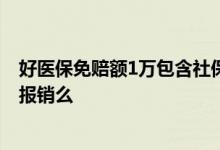 好医保免赔额1万包含社保报销么 好医保免赔额是刨除医保报销么