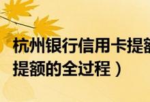 杭州银行信用卡提额怎么样（杭州银行信用卡提额的全过程）