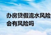 办房贷假流水风险高吗 假流水办房贷通过了会有风险吗