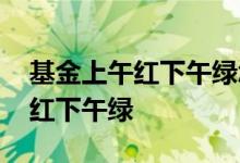 基金上午红下午绿怎么算的 为什么基金上午红下午绿
