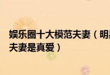 娱乐圈十大模范夫妻（明星夫妻恩爱排行榜娱乐圈中有哪些夫妻是真爱）