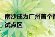 南沙成为广州首个智能网联汽车自动驾驶混行试点区