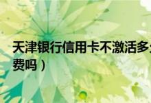 天津银行信用卡不激活多久作废（天津银行信用卡不激活收费吗）
