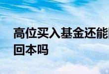 高位买入基金还能回本吗 高位买入基金还能回本吗