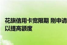 花旗信用卡宽限期 刚申请的花旗银行信用卡要使用多久才可以提高额度