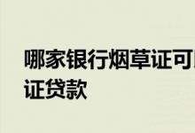 哪家银行烟草证可以贷款 哪几家银行有烟草证贷款