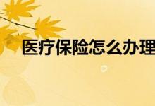 医疗保险怎么办理 医保办理后多久生效 
