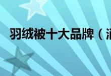 羽绒被十大品牌（消费者选购技巧有哪些）