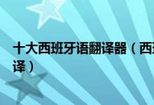十大西班牙语翻译器（西班牙语翻译器哪个好用西语在线翻译）