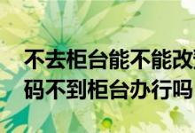不去柜台能不能改预留手机号码 预留手机号码不到柜台办行吗