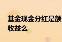 基金现金分红是额外收益吗 基金分红是额外收益么