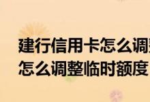 建行信用卡怎么调整临时额度吗 建行信用卡怎么调整临时额度