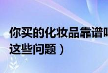 你买的化妆品靠谱吗（网购化妆品你需要注意这些问题）