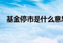 基金停市是什么意思 基金闭市属于停牌吗