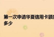第一次申请华夏信用卡额度是多少 网申的华夏信用卡额度是多少