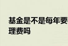 基金是不是每年要收管理费 基金每年都收管理费吗