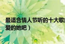 最适合情人节听的十大歌曲（情人节表白歌曲有哪些唱给心爱的她吧）