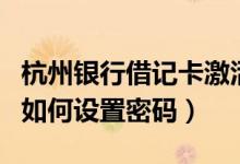 杭州银行借记卡激活（杭州银行信用卡激活后如何设置密码）