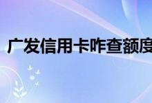 广发信用卡咋查额度 广发信用卡额度怎么查