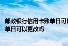 邮政银行信用卡账单日可以更改吗 邮政储蓄银行信用卡的账单日可以更改吗