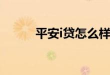 平安i贷怎么样（平安i贷怎么样）