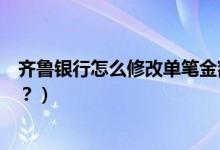 齐鲁银行怎么修改单笔金额（齐鲁银行的账单日可以修改吗？）