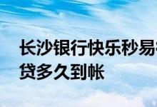 长沙银行快乐秒易得贷逾期 长沙银行快乐秒贷多久到帐