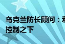 乌克兰防长顾问：利西昌斯克并不在俄军完全控制之下