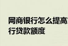 网商银行怎么提高贷款额度 怎么提高网商银行贷款额度