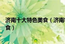 济南十大特色美食（济南特色美食前十名不可错过的济南美食）