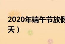 2020年端午节放假安排（今年放假时间有几天）