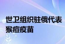 世卫组织驻俄代表：目前还不需要大规模接种猴痘疫苗
